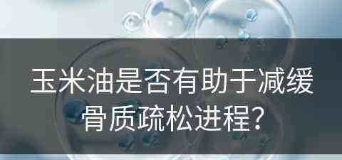 玉米油是否有助于减缓骨质疏松进程？